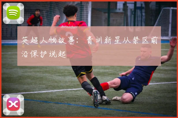 英超人物故事：青训新星从禁区前沿保护说起