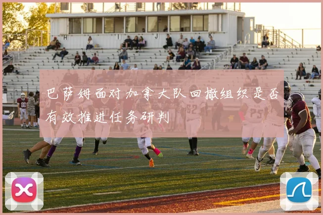 巴萨姆面对加拿大队回撤组织是否有效推进任务研判