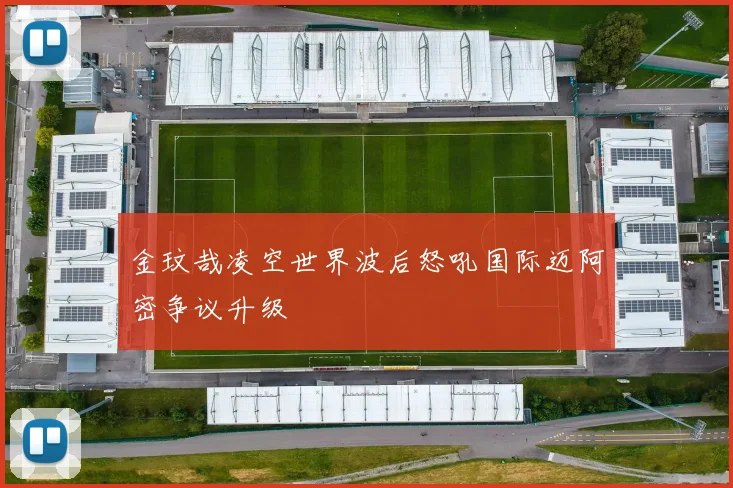 金玟哉凌空世界波后怒吼国际迈阿密争议升级