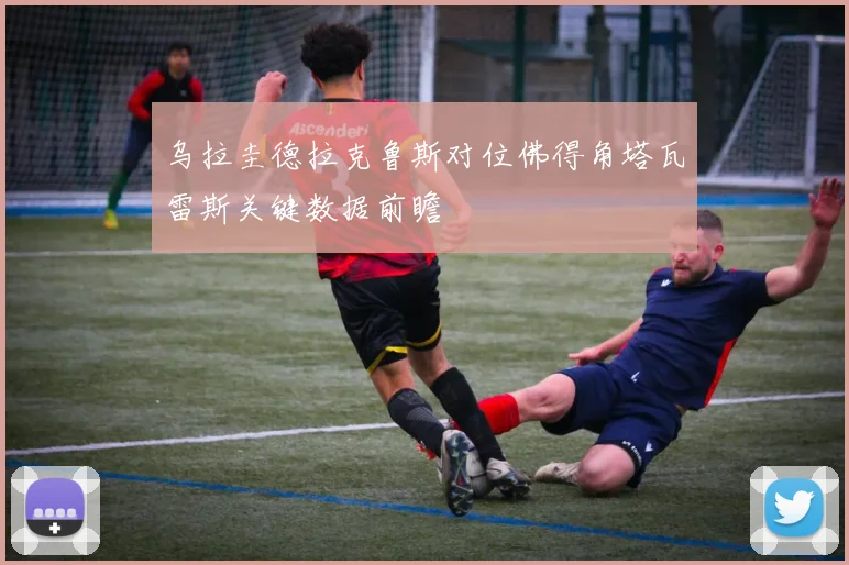 乌拉圭德拉克鲁斯对位佛得角塔瓦雷斯关键数据前瞻