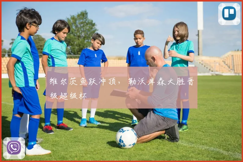 维尔茨鱼跃冲顶，勒沃库森大胜晋级超级杯