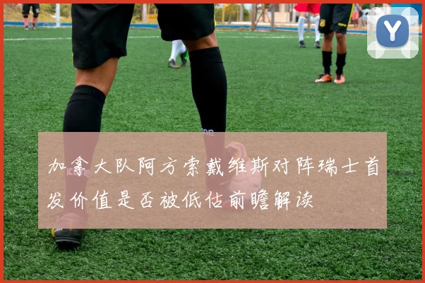 加拿大队阿方索戴维斯对阵瑞士首发价值是否被低估前瞻解读