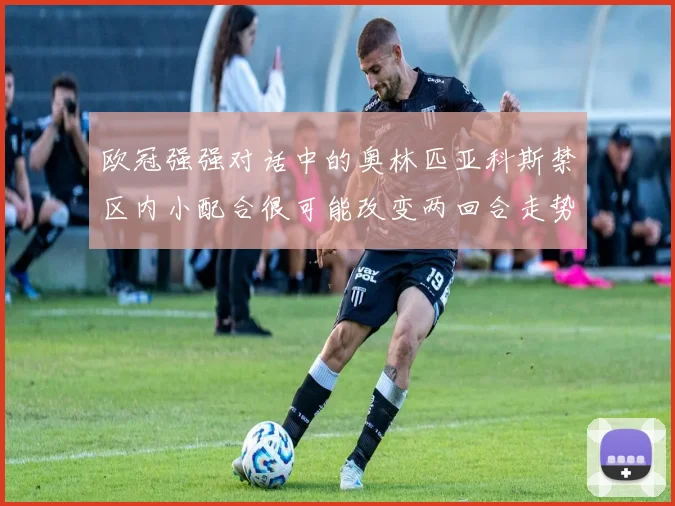 欧冠强强对话中的奥林匹亚科斯禁区内小配合很可能改变两回合走势