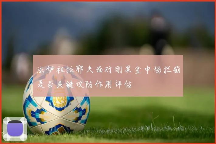 法伊祖拉耶夫面对刚果金中场拦截是否关键攻防作用评估