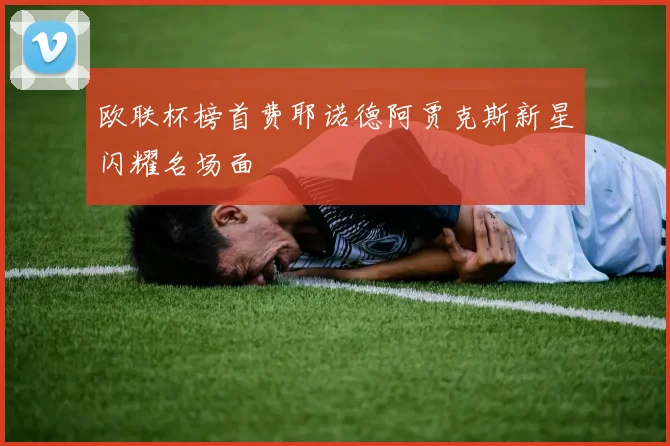欧联杯榜首费耶诺德阿贾克斯新星闪耀名场面