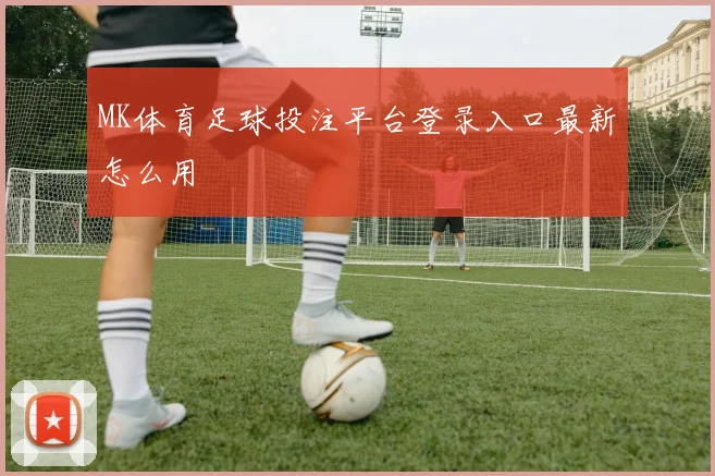 MK体育足球投注平台登录入口最新怎么用