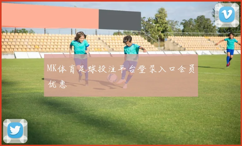 MK体育足球投注平台登录入口会员优惠