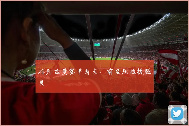 格列兹曼赛季看点，前场压迫提强度