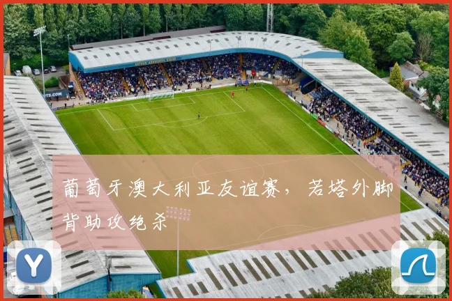 葡萄牙澳大利亚友谊赛，若塔外脚背助攻绝杀