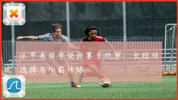 法甲老将中场新赛季观察：长短传选择与向前传球
