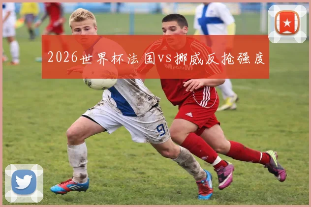 2026世界杯法国vs挪威反抢强度