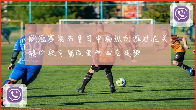 欧冠赛场布鲁日中场纵向推进在关键阶段可能改变两回合走势