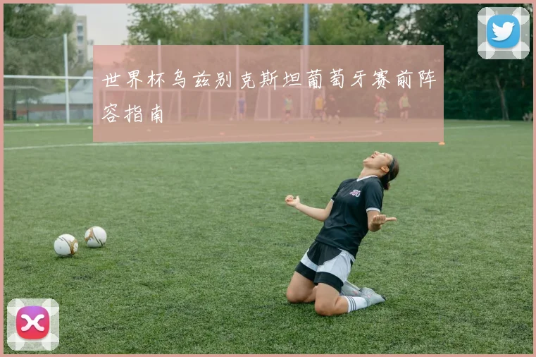 世界杯乌兹别克斯坦葡萄牙赛前阵容指南