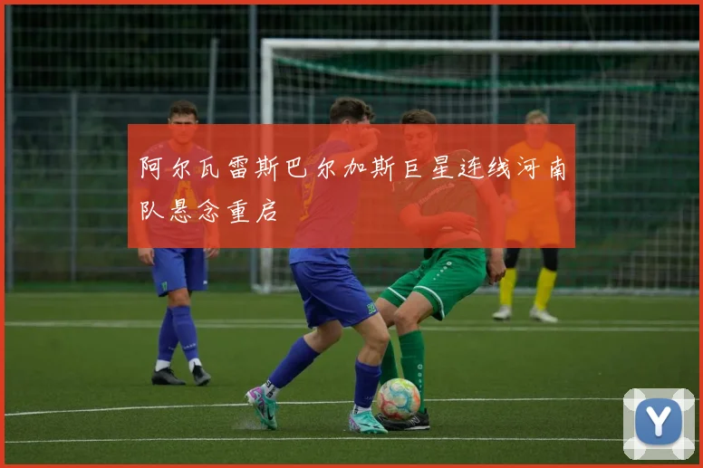 阿尔瓦雷斯巴尔加斯巨星连线河南队悬念重启