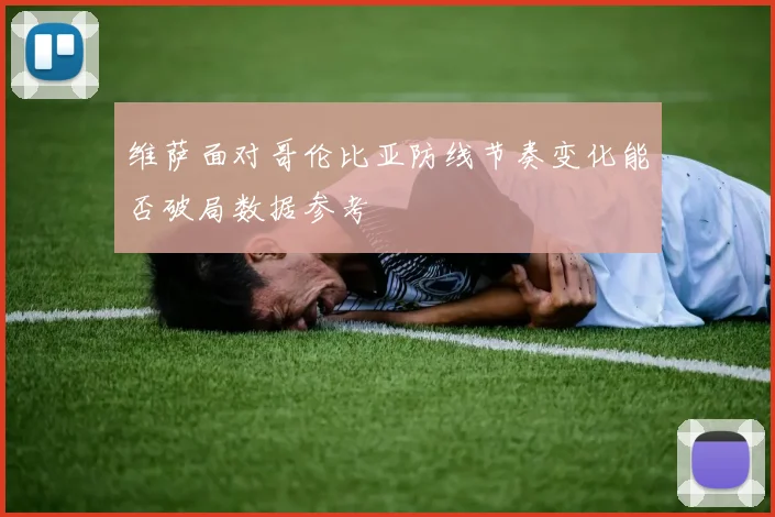 维萨面对哥伦比亚防线节奏变化能否破局数据参考