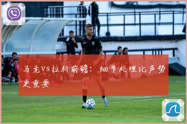 马竞vs拉科前瞻：细节处理比声势更重要