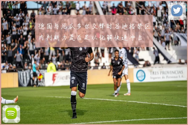 德国与厄瓜多尔交锋时吕迪格禁区内判断力是否足以化解快速冲击