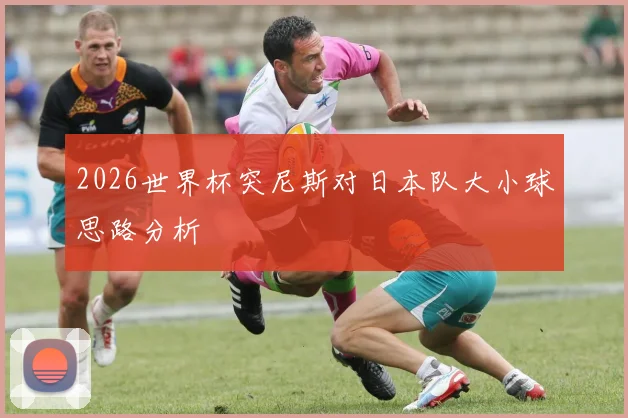 2026世界杯突尼斯对日本队大小球思路分析