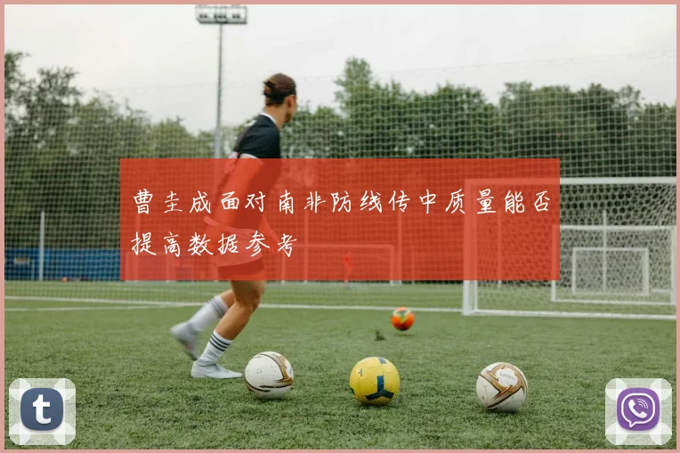 曹圭成面对南非防线传中质量能否提高数据参考