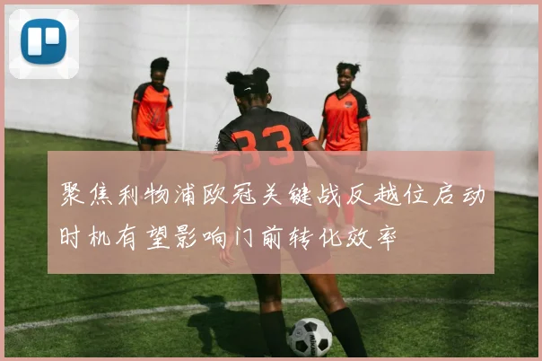 聚焦利物浦欧冠关键战反越位启动时机有望影响门前转化效率