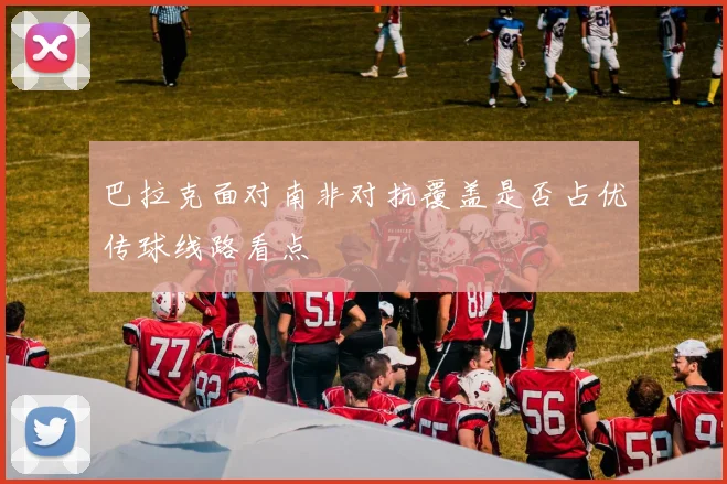 巴拉克面对南非对抗覆盖是否占优传球线路看点