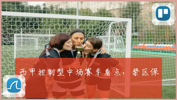 西甲控制型中场赛季看点，禁区保护