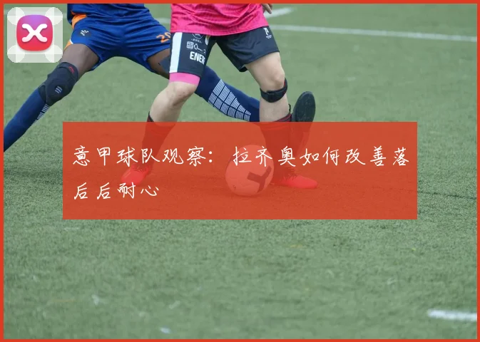 意甲球队观察：拉齐奥如何改善落后后耐心