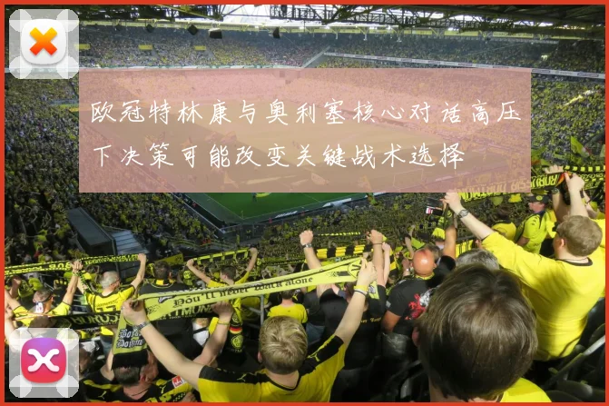 欧冠特林康与奥利塞核心对话高压下决策可能改变关键战术选择