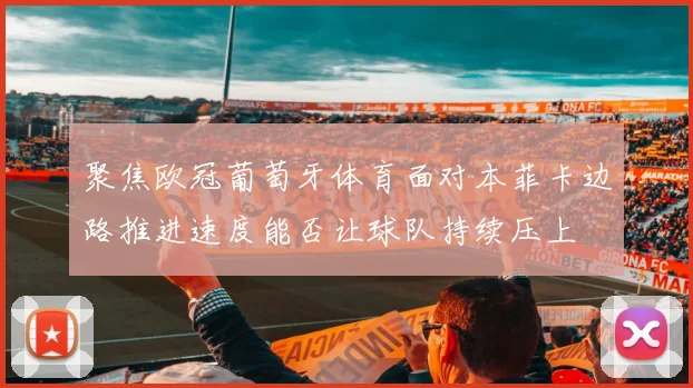 聚焦欧冠葡萄牙体育面对本菲卡边路推进速度能否让球队持续压上