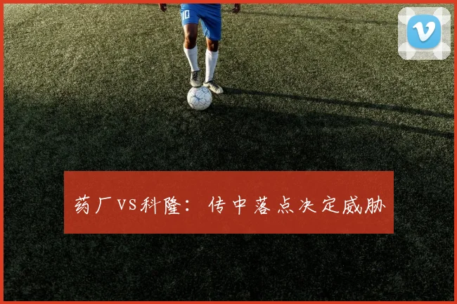 药厂vs科隆：传中落点决定威胁
