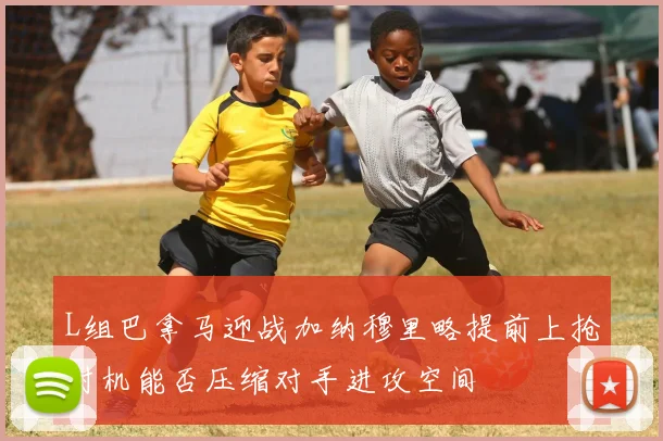 L组巴拿马迎战加纳穆里略提前上抢时机能否压缩对手进攻空间