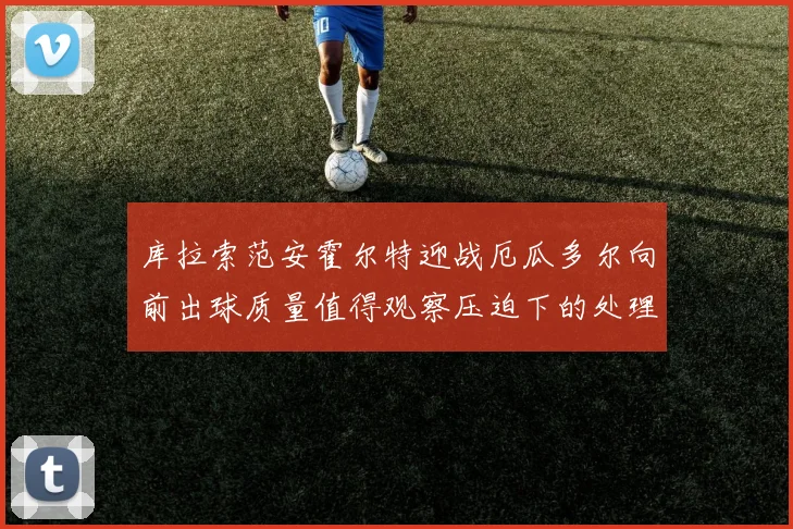 库拉索范安霍尔特迎战厄瓜多尔向前出球质量值得观察压迫下的处理